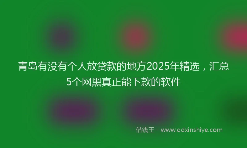青岛有没有个人放贷款的地方2025年精选，汇总5个网黑真正能下款的软件