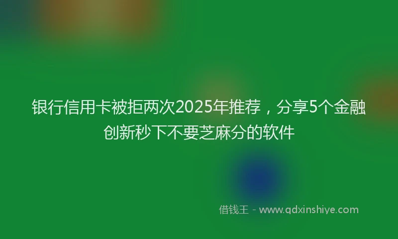 银行信用卡被拒两次2025年推荐，分享5个金融创新秒下不要芝麻分的软件