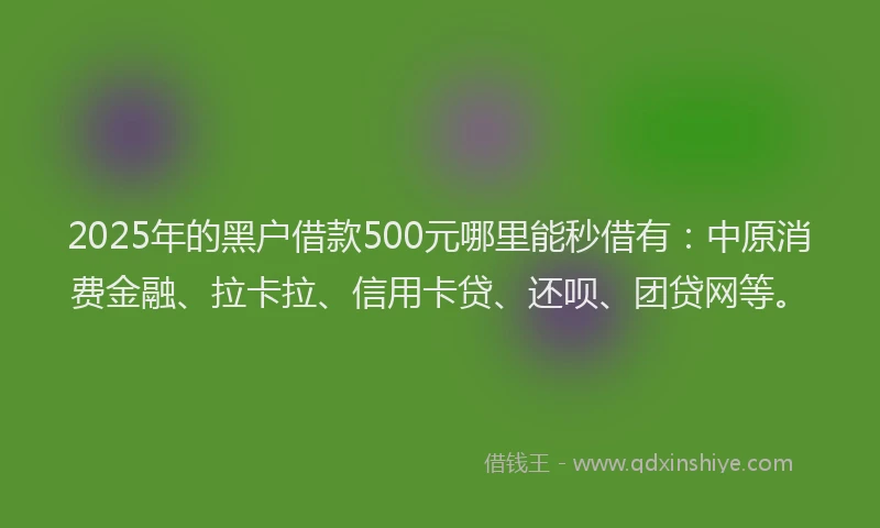 2025年的黑户借款500元哪里能秒借有：中原消费金融、拉卡拉、信用卡贷、还呗、团贷网等。