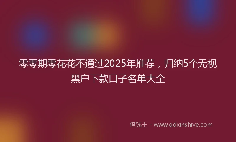零零期零花花不通过2025年推荐，归纳5个无视黑户下款口子名单大全