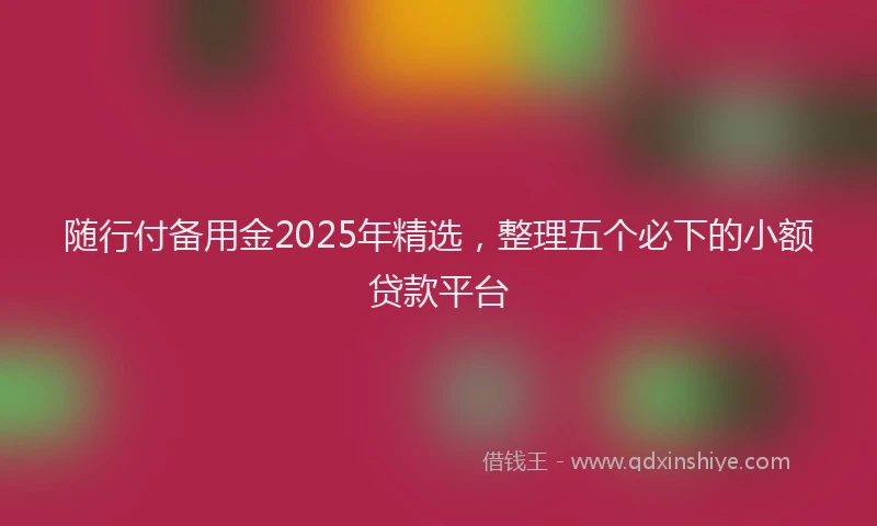 随行付备用金2025年精选，整理五个必下的小额贷款平台