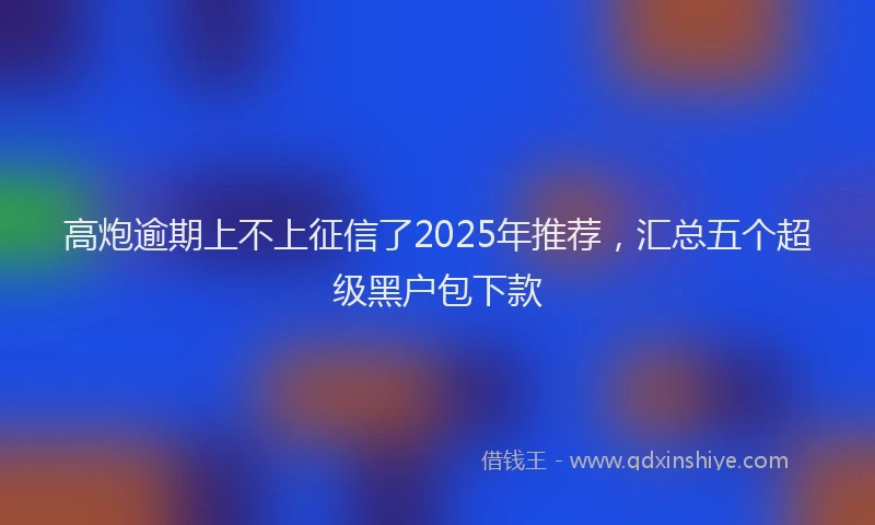 高炮逾期上不上征信了2025年推荐，汇总五个超级黑户包下款