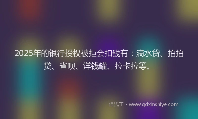 2025年的银行授权被拒会扣钱有：滴水贷、拍拍贷、省呗、洋钱罐、拉卡拉等。