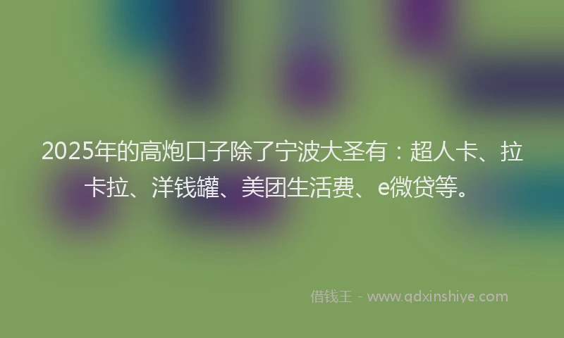 2025年的高炮口子除了宁波大圣有：超人卡、拉卡拉、洋钱罐、美团生活费、e微贷等。