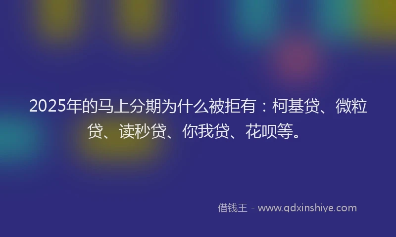 2025年的马上分期为什么被拒有：柯基贷、微粒贷、读秒贷、你我贷、花呗等。