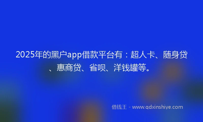 2025年的黑户app借款平台有：超人卡、随身贷、惠商贷、省呗、洋钱罐等。