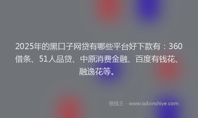 2025年的黑口子网贷有哪些平台好下款有：360借条、51人品贷、中原消费金融、百度有钱花、融逸花等。