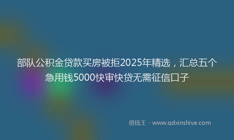 部队公积金贷款买房被拒2025年精选，汇总五个急用钱5000快审快贷无需征信口子