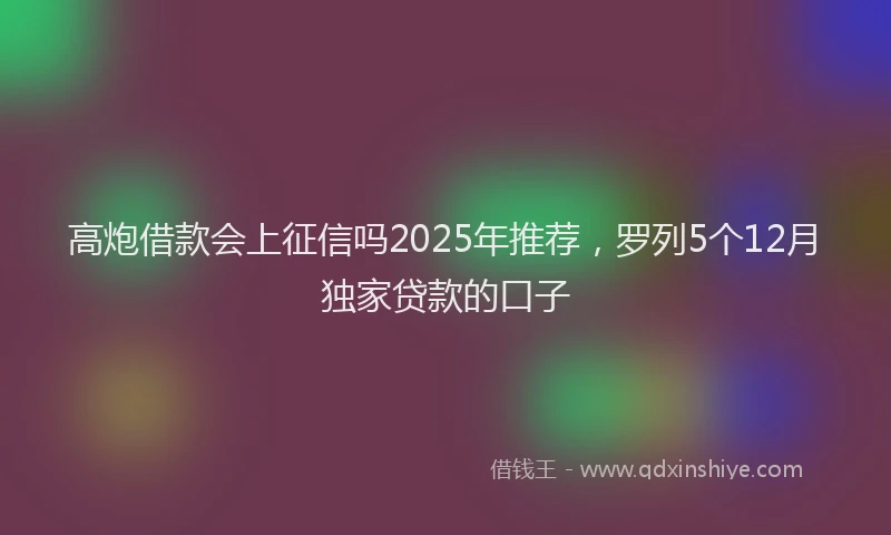 高炮借款会上征信吗2025年推荐，罗列5个12月独家贷款的口子