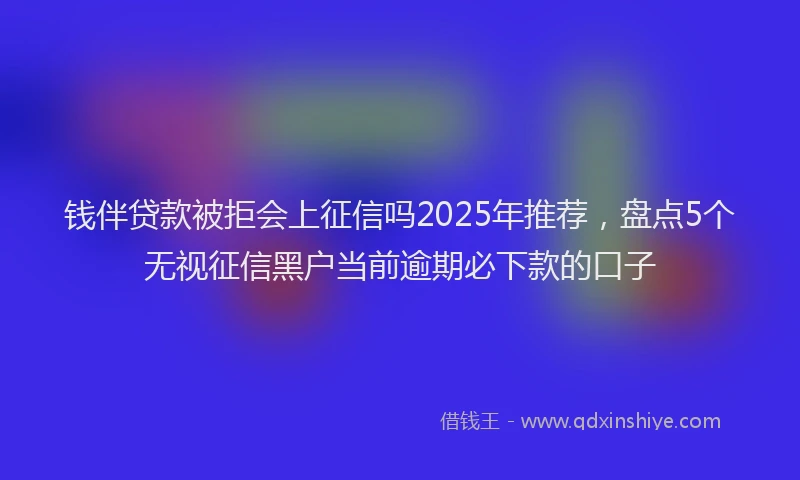 钱伴贷款被拒会上征信吗2025年推荐，盘点5个无视征信黑户当前逾期必下款的口子
