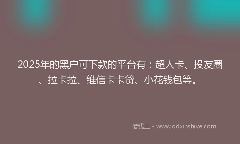 2025年的黑户可下款的平台有：超人卡、投友圈、拉卡拉、维信卡卡贷、小花钱包等。