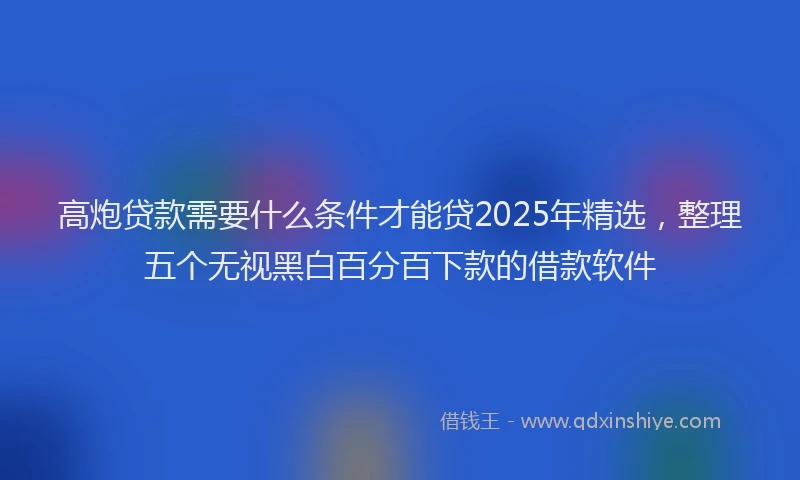 高炮贷款需要什么条件才能贷2025年精选，整理五个无视黑白百分百下款的借款软件