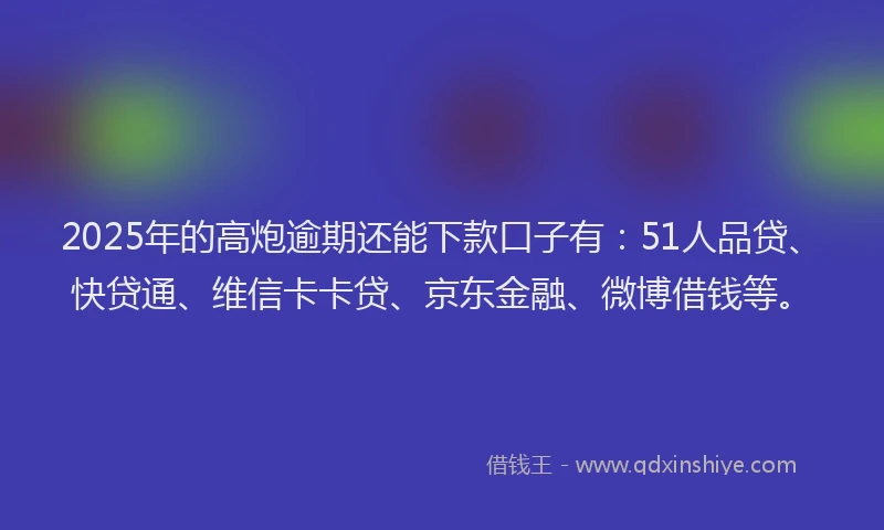 2025年的高炮逾期还能下款口子有：51人品贷、快贷通、维信卡卡贷、京东金融、微博借钱等。
