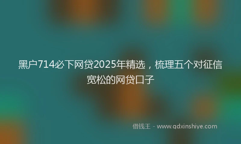 黑户714必下网贷2025年精选，梳理五个对征信宽松的网贷口子