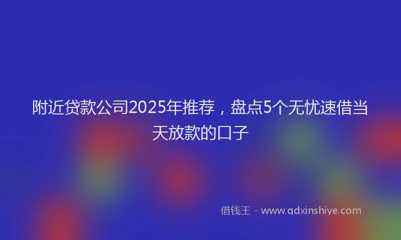 附近贷款公司2025年推荐，盘点5个无忧速借当天放款的口子