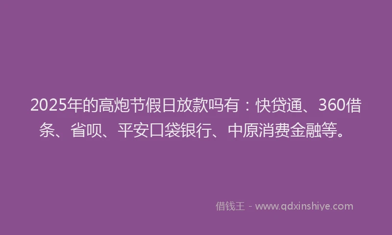 2025年的高炮节假日放款吗有：快贷通、360借条、省呗、平安口袋银行、中原消费金融等。