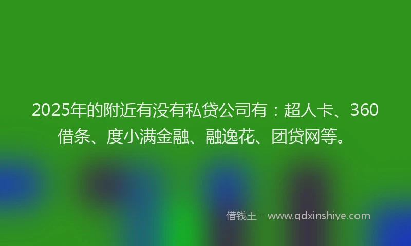 2025年的附近有没有私贷公司有：超人卡、360借条、度小满金融、融逸花、团贷网等。