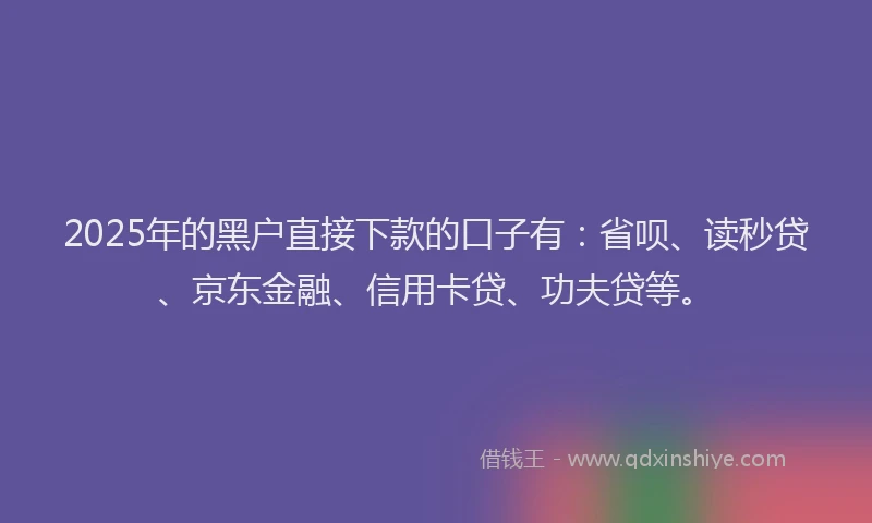 2025年的黑户直接下款的口子有：省呗、读秒贷、京东金融、信用卡贷、功夫贷等。