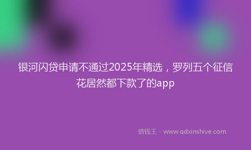 银河闪贷申请不通过2025年精选，罗列五个征信花居然都下款了的app