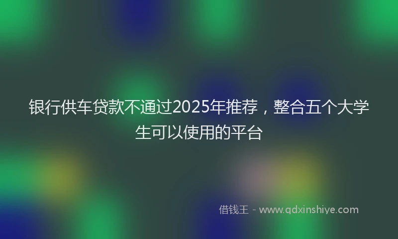 银行供车贷款不通过2025年推荐，整合五个大学生可以使用的平台