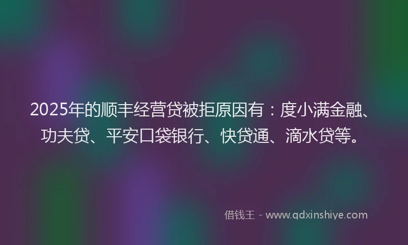 2025年的顺丰经营贷被拒原因有：度小满金融、功夫贷、平安口袋银行、快贷通、滴水贷等。