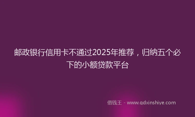 邮政银行信用卡不通过2025年推荐，归纳五个必下的小额贷款平台