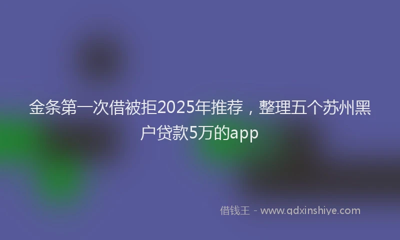 金条第一次借被拒2025年推荐，整理五个苏州黑户贷款5万的app