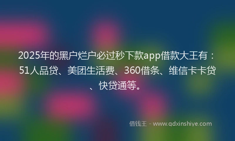 2025年的黑户烂户必过秒下款app借款大王有：51人品贷、美团生活费、360借条、维信卡卡贷、快贷通等。