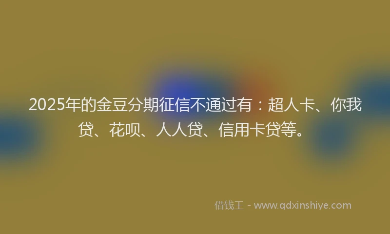 2025年的金豆分期征信不通过有：超人卡、你我贷、花呗、人人贷、信用卡贷等。