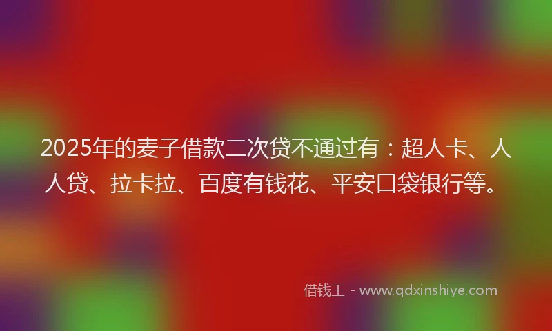 2025年的麦子借款二次贷不通过有：超人卡、人人贷、拉卡拉、百度有钱花、平安口袋银行等。