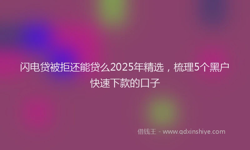 闪电贷被拒还能贷么2025年精选，梳理5个黑户快速下款的口子