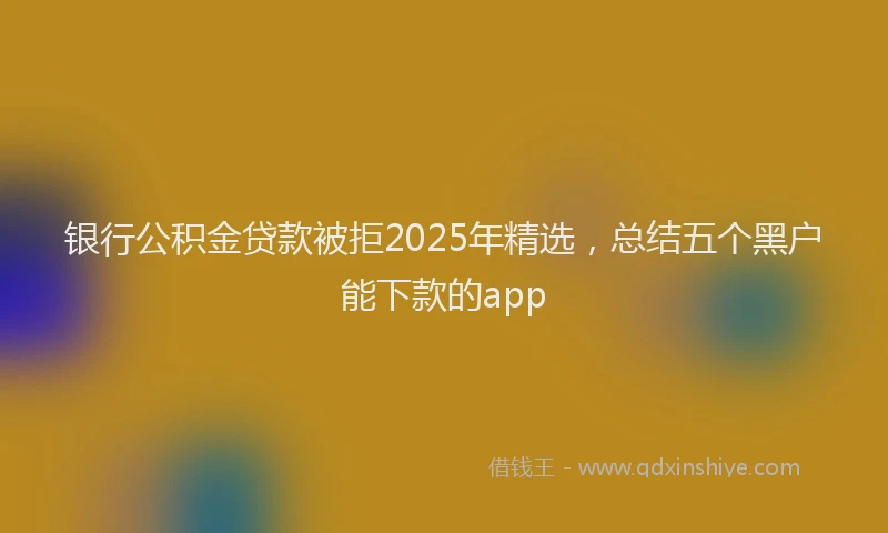 银行公积金贷款被拒2025年精选，总结五个黑户能下款的app