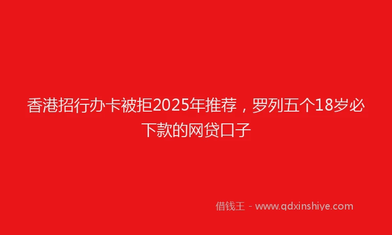 香港招行办卡被拒2025年推荐，罗列五个18岁必下款的网贷口子