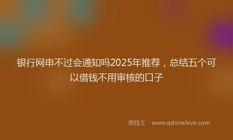 银行网申不过会通知吗2025年推荐，总结五个可以借钱不用审核的口子