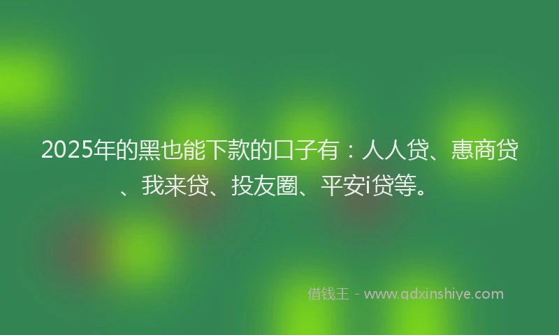 2025年的黑也能下款的口子有：人人贷、惠商贷、我来贷、投友圈、平安i贷等。