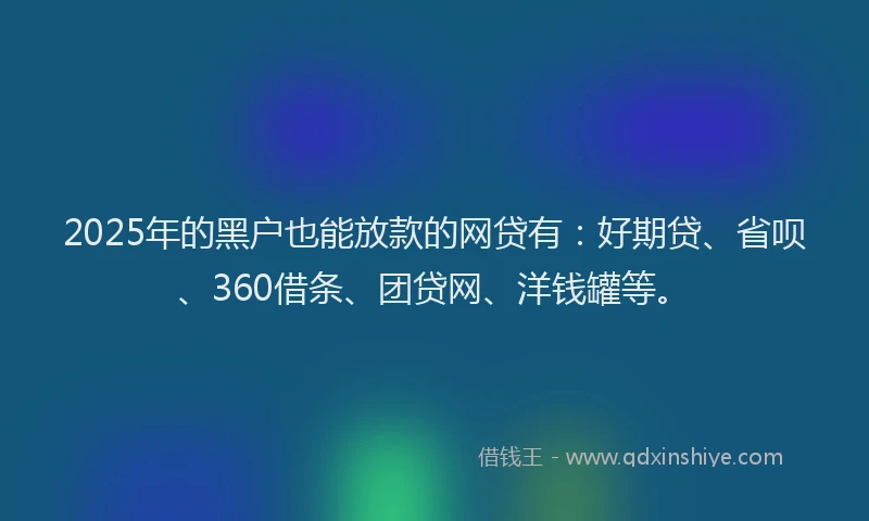 2025年的黑户也能放款的网贷有：好期贷、省呗、360借条、团贷网、洋钱罐等。