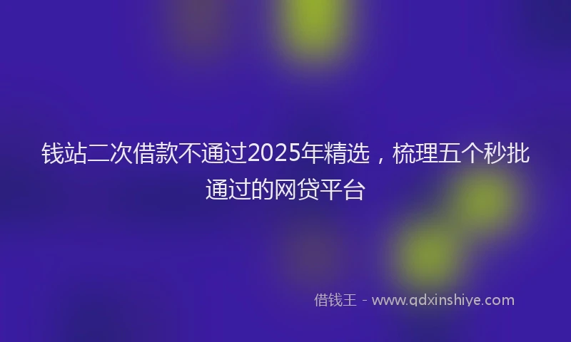 钱站二次借款不通过2025年精选，梳理五个秒批通过的网贷平台