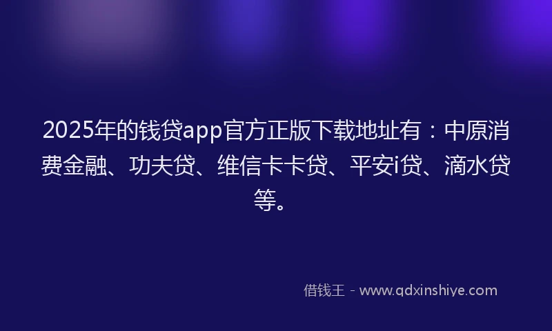 2025年的钱贷app官方正版下载地址有：中原消费金融、功夫贷、维信卡卡贷、平安i贷、滴水贷等。