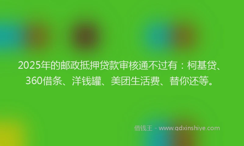 2025年的邮政抵押贷款审核通不过有：柯基贷、360借条、洋钱罐、美团生活费、替你还等。