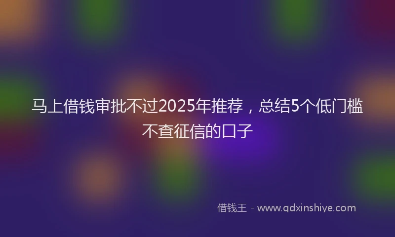 马上借钱审批不过2025年推荐，总结5个低门槛不查征信的口子