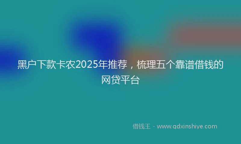 黑户下款卡农2025年推荐，梳理五个靠谱借钱的网贷平台