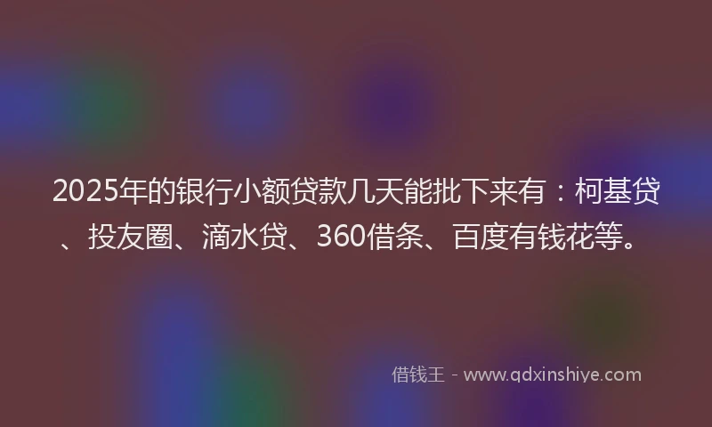 2025年的银行小额贷款几天能批下来有：柯基贷、投友圈、滴水贷、360借条、百度有钱花等。