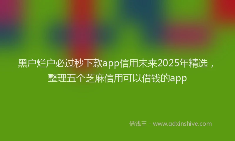 黑户烂户必过秒下款app信用未来2025年精选，整理五个芝麻信用可以借钱的app