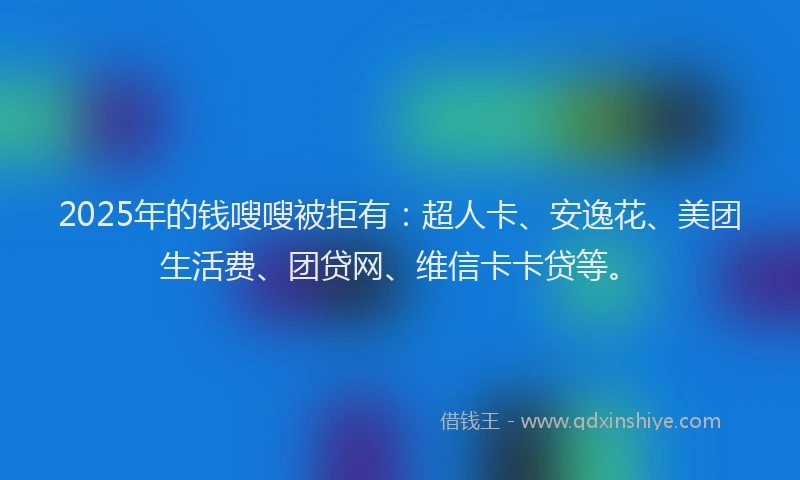 2025年的钱嗖嗖被拒有：超人卡、安逸花、美团生活费、团贷网、维信卡卡贷等。