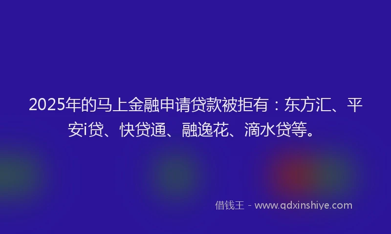 2025年的马上金融申请贷款被拒有：东方汇、平安i贷、快贷通、融逸花、滴水贷等。