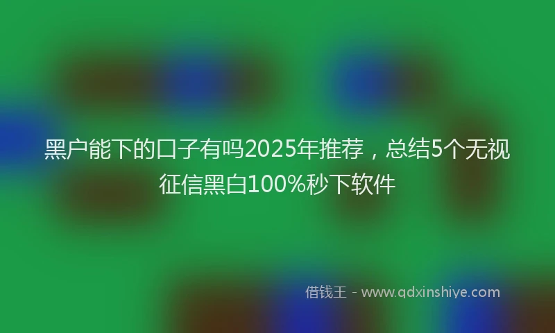 黑户能下的口子有吗2025年推荐，总结5个无视征信黑白100%秒下软件