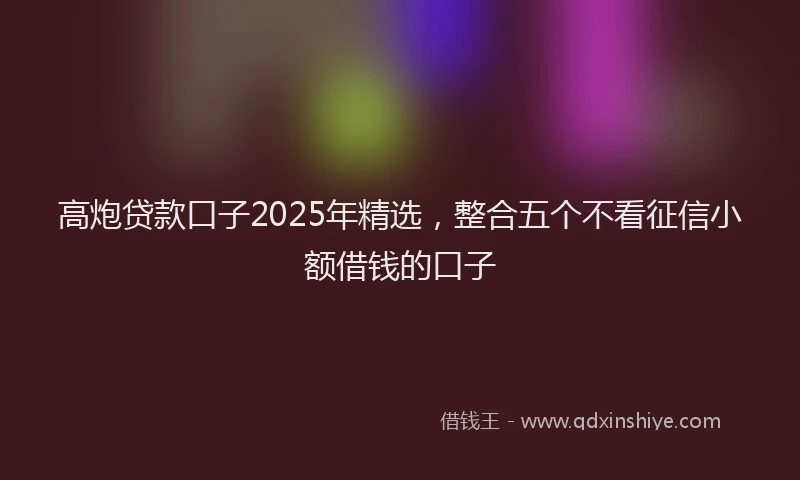 高炮贷款口子2025年精选，整合五个不看征信小额借钱的口子