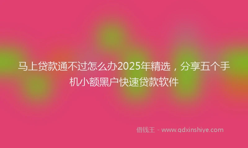 马上贷款通不过怎么办2025年精选，分享五个手机小额黑户快速贷款软件