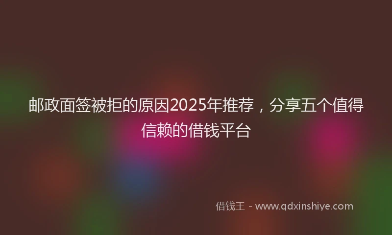 邮政面签被拒的原因2025年推荐，分享五个值得信赖的借钱平台
