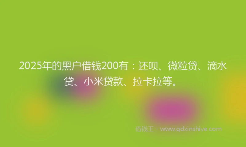 2025年的黑户借钱200有：还呗、微粒贷、滴水贷、小米贷款、拉卡拉等。